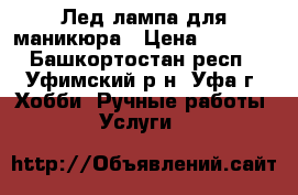 Лед лампа для маникюра › Цена ­ 1 100 - Башкортостан респ., Уфимский р-н, Уфа г. Хобби. Ручные работы » Услуги   